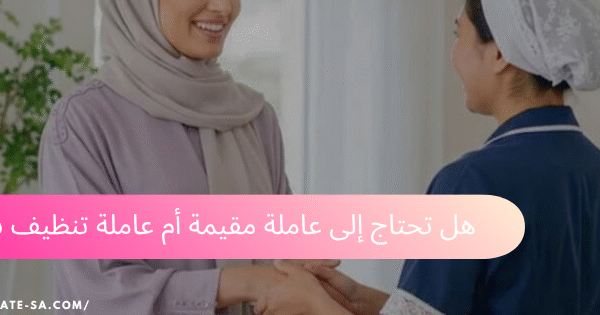 عاملة مقيمة أم عاملة تنظيف بالساعات - هل تحتاج إلى عاملة مقيمة أم عاملة تنظيف بالساعات