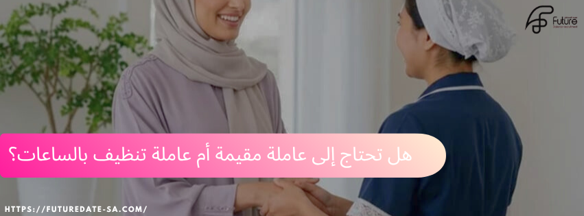 عاملة مقيمة أم عاملة تنظيف بالساعات - هل تحتاج إلى عاملة مقيمة أم عاملة تنظيف بالساعات