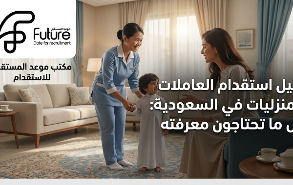 دليل استقدام العاملات المنزليات في السعودية: خطوات الاستقدام عبر مساند، الشروط، وأفضل الجنسيات، مع مكتب موعد المستقبل المعتمد منذ 2016 