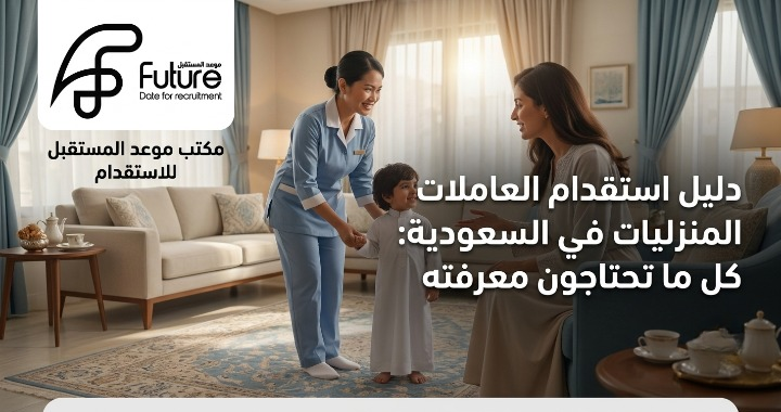 دليل استقدام العاملات المنزليات في السعودية: خطوات الاستقدام عبر مساند، الشروط، وأفضل الجنسيات، مع مكتب موعد المستقبل المعتمد منذ 2016 